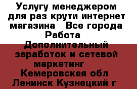 Услугу менеджером для раз крути интернет-магазина - Все города Работа » Дополнительный заработок и сетевой маркетинг   . Кемеровская обл.,Ленинск-Кузнецкий г.